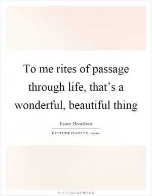 To me rites of passage through life, that’s a wonderful, beautiful thing Picture Quote #1
