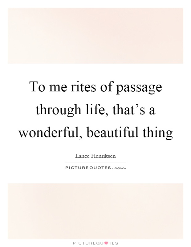 To me rites of passage through life, that's a wonderful, beautiful thing Picture Quote #1