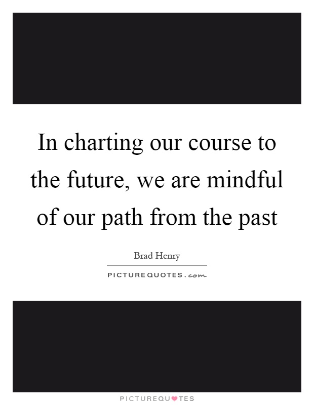 In charting our course to the future, we are mindful of our path from the past Picture Quote #1