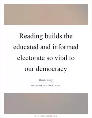 Reading builds the educated and informed electorate so vital to our democracy Picture Quote #1