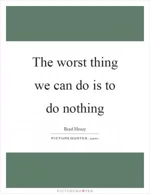 The worst thing we can do is to do nothing Picture Quote #1