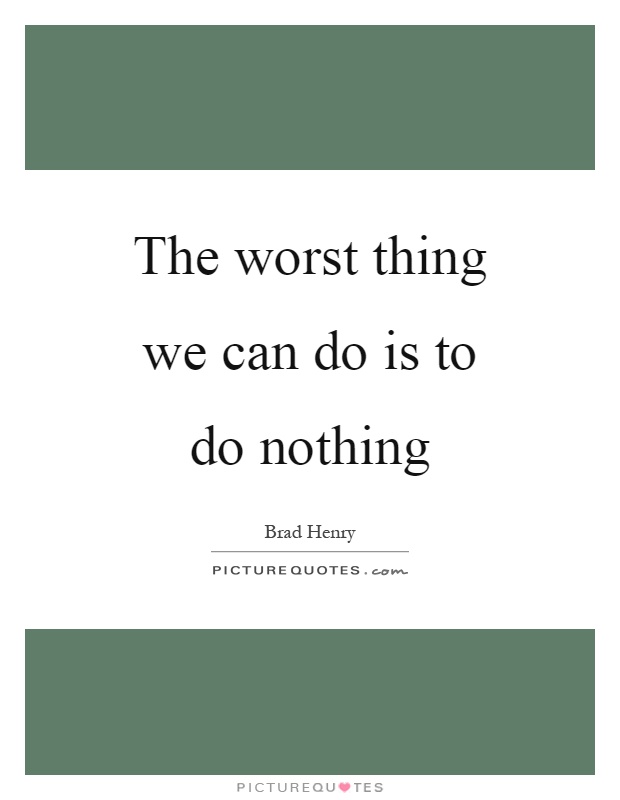 The worst thing we can do is to do nothing Picture Quote #1