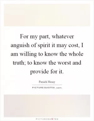 For my part, whatever anguish of spirit it may cost, I am willing to know the whole truth; to know the worst and provide for it Picture Quote #1