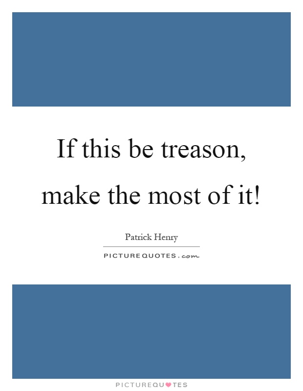 If this be treason, make the most of it! Picture Quote #1