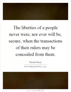 The liberties of a people never were, nor ever will be, secure, when the transactions of their rulers may be concealed from them Picture Quote #1
