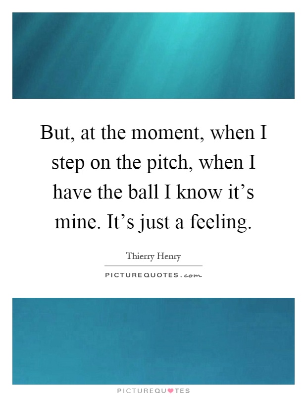 But, at the moment, when I step on the pitch, when I have the ball I know it's mine. It's just a feeling Picture Quote #1