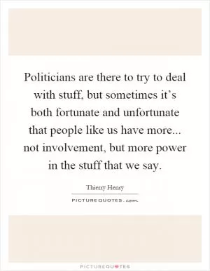 Politicians are there to try to deal with stuff, but sometimes it’s both fortunate and unfortunate that people like us have more... not involvement, but more power in the stuff that we say Picture Quote #1