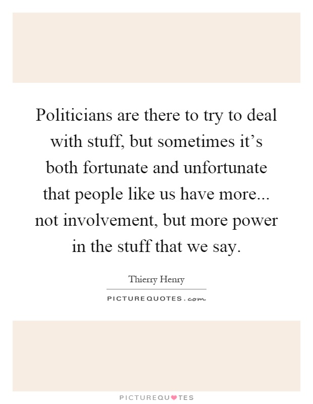 Politicians are there to try to deal with stuff, but sometimes it's both fortunate and unfortunate that people like us have more... not involvement, but more power in the stuff that we say Picture Quote #1