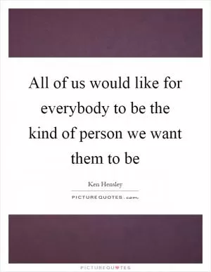 All of us would like for everybody to be the kind of person we want them to be Picture Quote #1