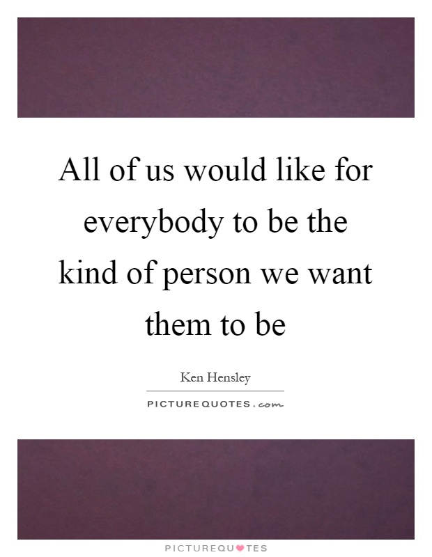 All of us would like for everybody to be the kind of person we want them to be Picture Quote #1