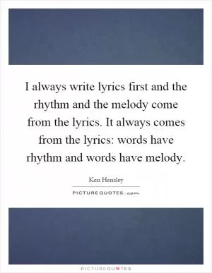 I always write lyrics first and the rhythm and the melody come from the lyrics. It always comes from the lyrics: words have rhythm and words have melody Picture Quote #1