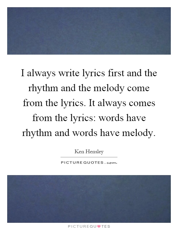 I always write lyrics first and the rhythm and the melody come from the lyrics. It always comes from the lyrics: words have rhythm and words have melody Picture Quote #1