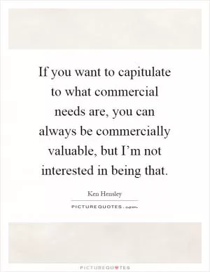 If you want to capitulate to what commercial needs are, you can always be commercially valuable, but I’m not interested in being that Picture Quote #1