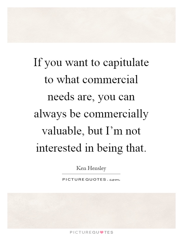 If you want to capitulate to what commercial needs are, you can always be commercially valuable, but I'm not interested in being that Picture Quote #1