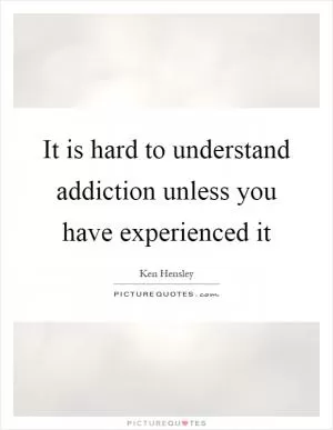 It is hard to understand addiction unless you have experienced it Picture Quote #1