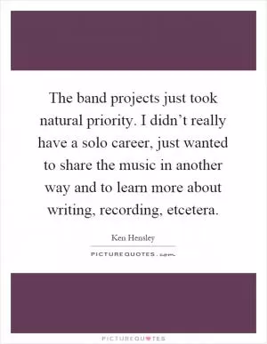 The band projects just took natural priority. I didn’t really have a solo career, just wanted to share the music in another way and to learn more about writing, recording, etcetera Picture Quote #1