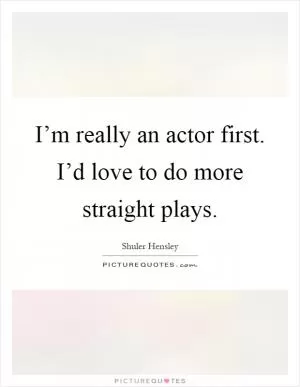 I’m really an actor first. I’d love to do more straight plays Picture Quote #1