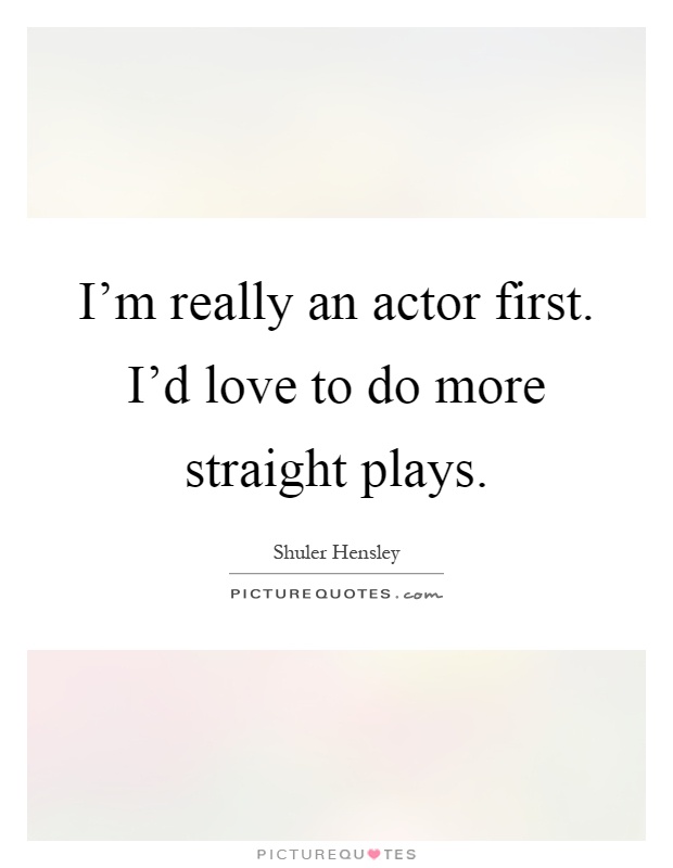 I'm really an actor first. I'd love to do more straight plays Picture Quote #1
