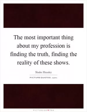 The most important thing about my profession is finding the truth, finding the reality of these shows Picture Quote #1