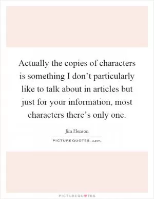 Actually the copies of characters is something I don’t particularly like to talk about in articles but just for your information, most characters there’s only one Picture Quote #1