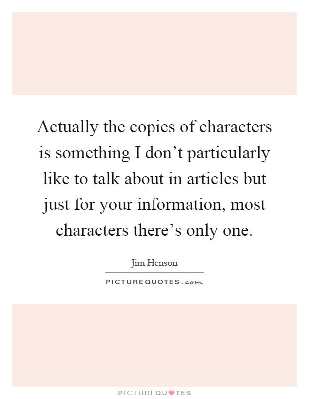 Actually the copies of characters is something I don't particularly like to talk about in articles but just for your information, most characters there's only one Picture Quote #1