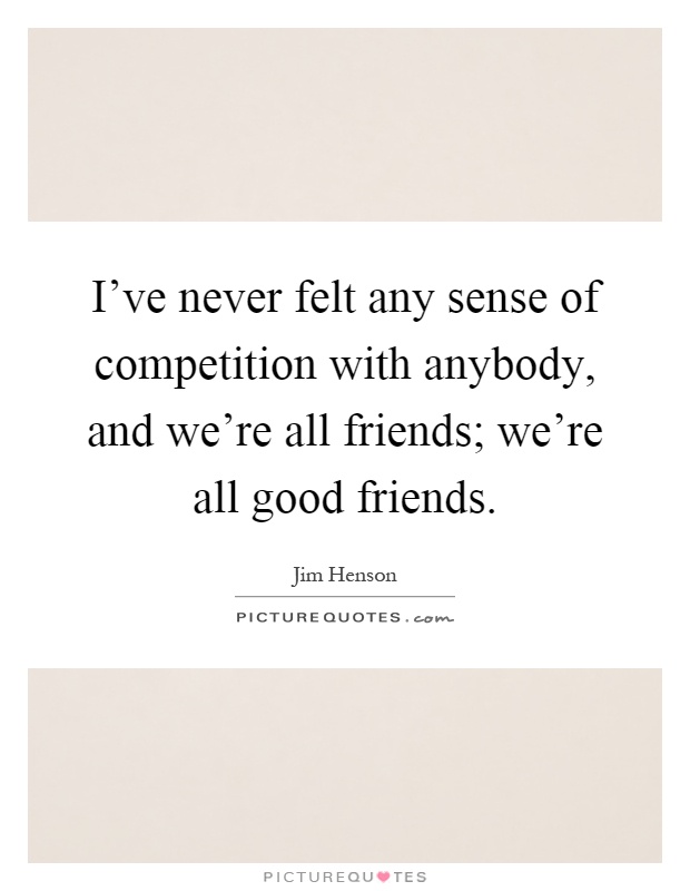 I've never felt any sense of competition with anybody, and we're all friends; we're all good friends Picture Quote #1