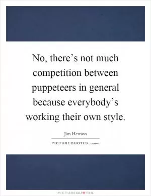 No, there’s not much competition between puppeteers in general because everybody’s working their own style Picture Quote #1