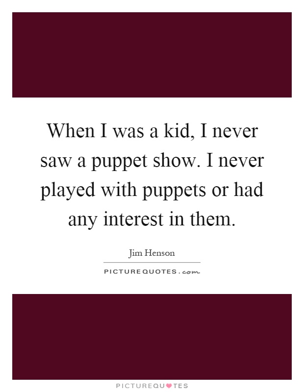 When I was a kid, I never saw a puppet show. I never played with puppets or had any interest in them Picture Quote #1