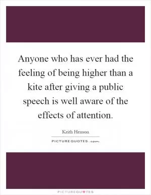 Anyone who has ever had the feeling of being higher than a kite after giving a public speech is well aware of the effects of attention Picture Quote #1