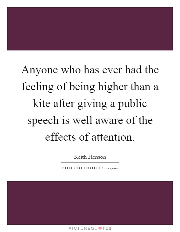 Anyone who has ever had the feeling of being higher than a kite after giving a public speech is well aware of the effects of attention Picture Quote #1