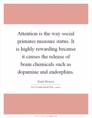 Attention is the way social primates measure status. It is highly rewarding because it causes the release of brain chemicals such as dopamine and endorphins Picture Quote #1