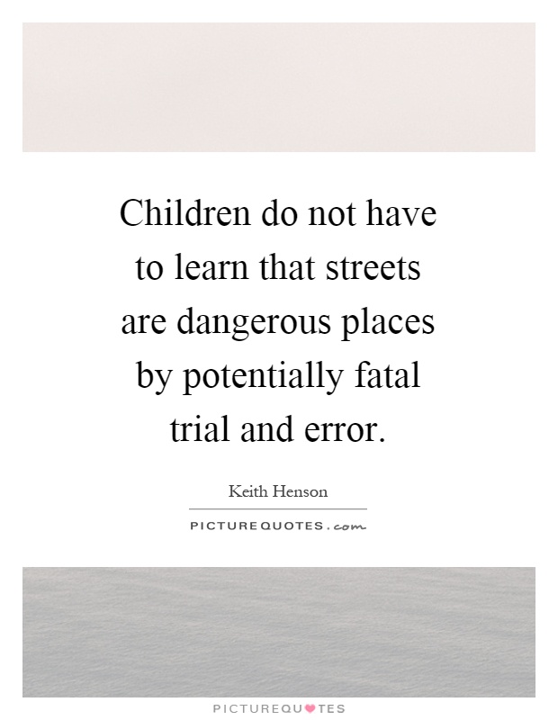Children do not have to learn that streets are dangerous places by potentially fatal trial and error Picture Quote #1