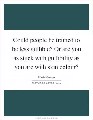Could people be trained to be less gullible? Or are you as stuck with gullibility as you are with skin colour? Picture Quote #1