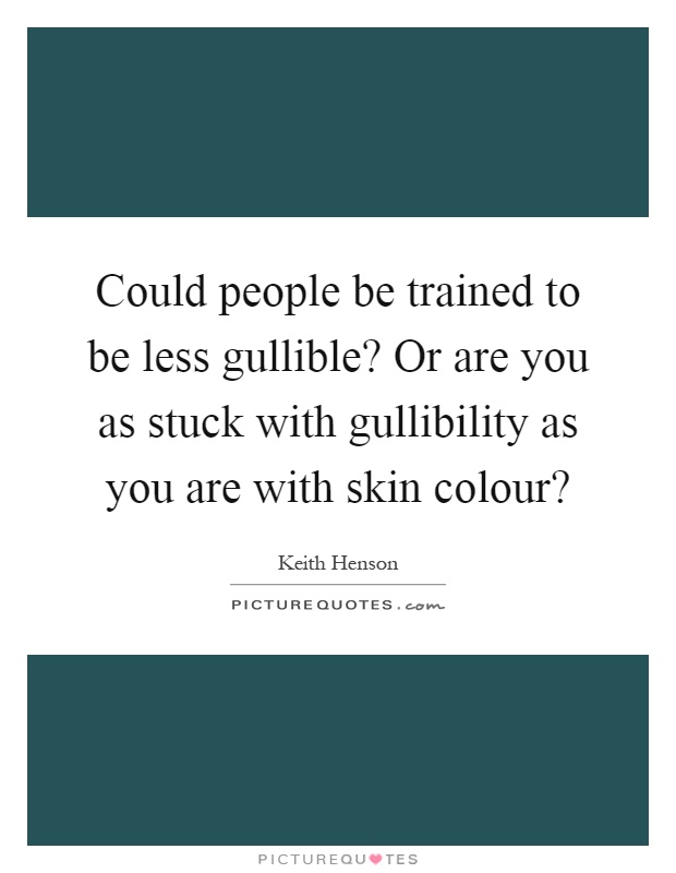 Could people be trained to be less gullible? Or are you as stuck with gullibility as you are with skin colour? Picture Quote #1