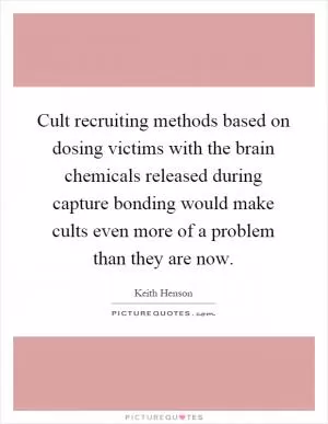Cult recruiting methods based on dosing victims with the brain chemicals released during capture bonding would make cults even more of a problem than they are now Picture Quote #1