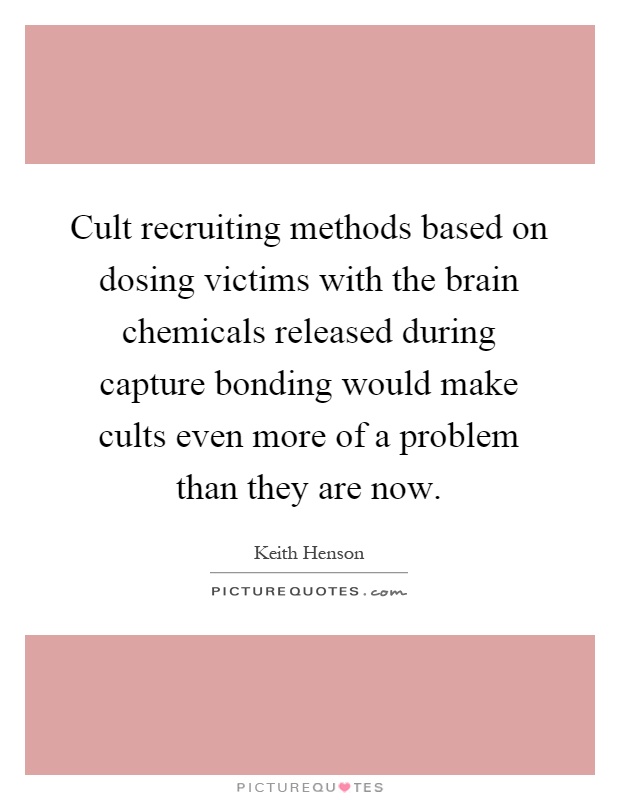 Cult recruiting methods based on dosing victims with the brain chemicals released during capture bonding would make cults even more of a problem than they are now Picture Quote #1