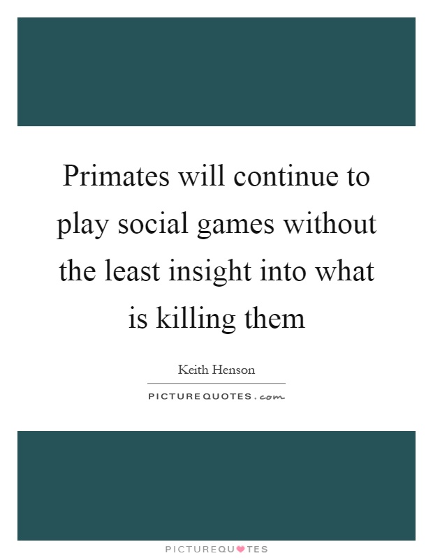 Primates will continue to play social games without the least insight into what is killing them Picture Quote #1