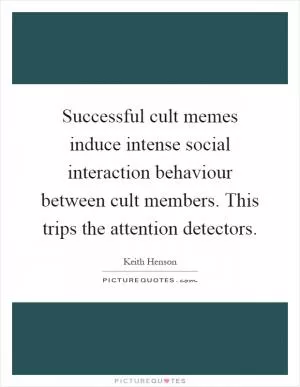 Successful cult memes induce intense social interaction behaviour between cult members. This trips the attention detectors Picture Quote #1