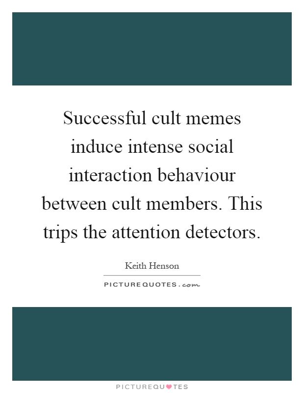 Successful cult memes induce intense social interaction behaviour between cult members. This trips the attention detectors Picture Quote #1