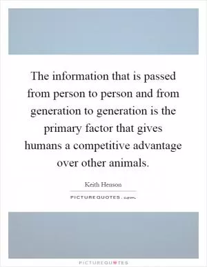 The information that is passed from person to person and from generation to generation is the primary factor that gives humans a competitive advantage over other animals Picture Quote #1