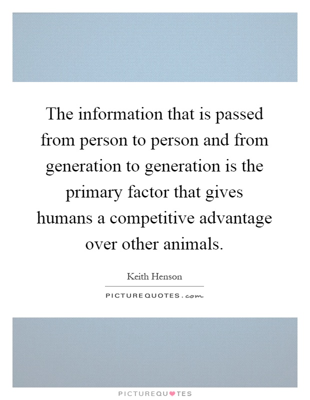 The information that is passed from person to person and from generation to generation is the primary factor that gives humans a competitive advantage over other animals Picture Quote #1