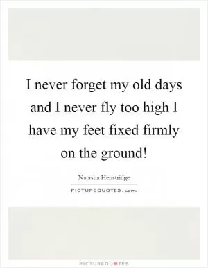 I never forget my old days and I never fly too high I have my feet fixed firmly on the ground! Picture Quote #1