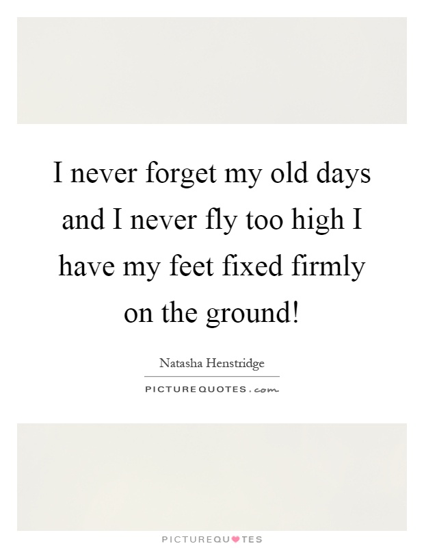 I never forget my old days and I never fly too high I have my feet fixed firmly on the ground! Picture Quote #1