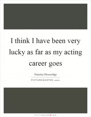 I think I have been very lucky as far as my acting career goes Picture Quote #1