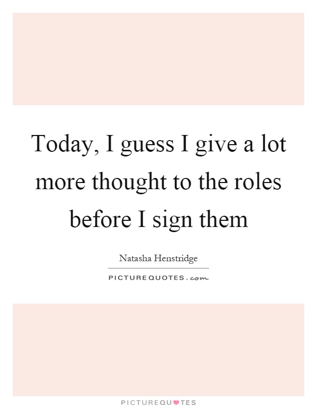 Today, I guess I give a lot more thought to the roles before I sign them Picture Quote #1