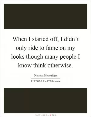 When I started off, I didn’t only ride to fame on my looks though many people I know think otherwise Picture Quote #1