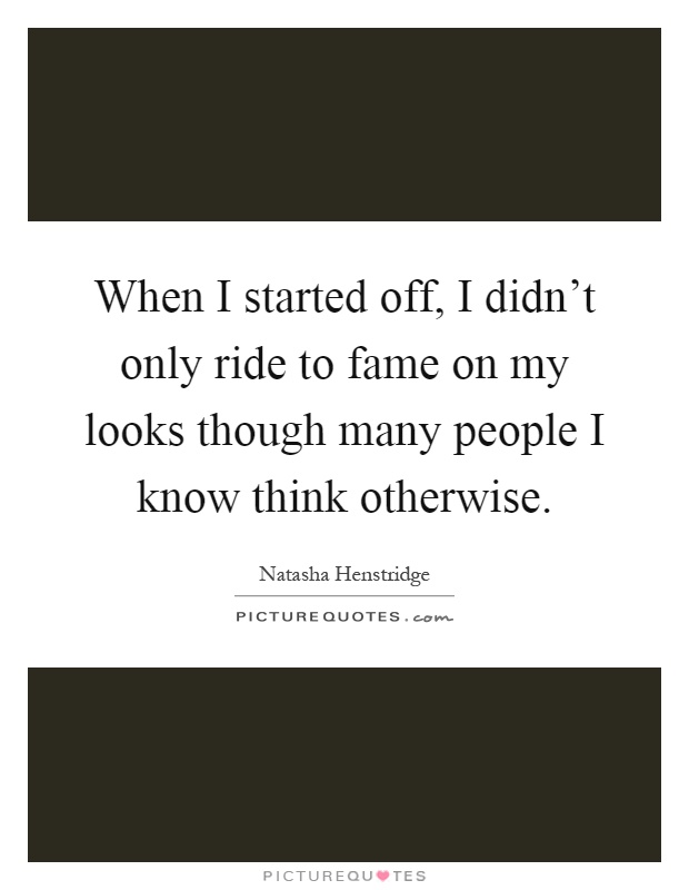 When I started off, I didn't only ride to fame on my looks though many people I know think otherwise Picture Quote #1
