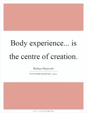 Body experience... is the centre of creation Picture Quote #1