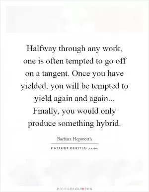 Halfway through any work, one is often tempted to go off on a tangent. Once you have yielded, you will be tempted to yield again and again... Finally, you would only produce something hybrid Picture Quote #1