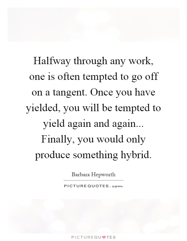 Halfway through any work, one is often tempted to go off on a tangent. Once you have yielded, you will be tempted to yield again and again... Finally, you would only produce something hybrid Picture Quote #1